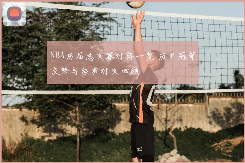 NBA历届总决赛对阵一览 历年冠军交锋与经典对决回顾