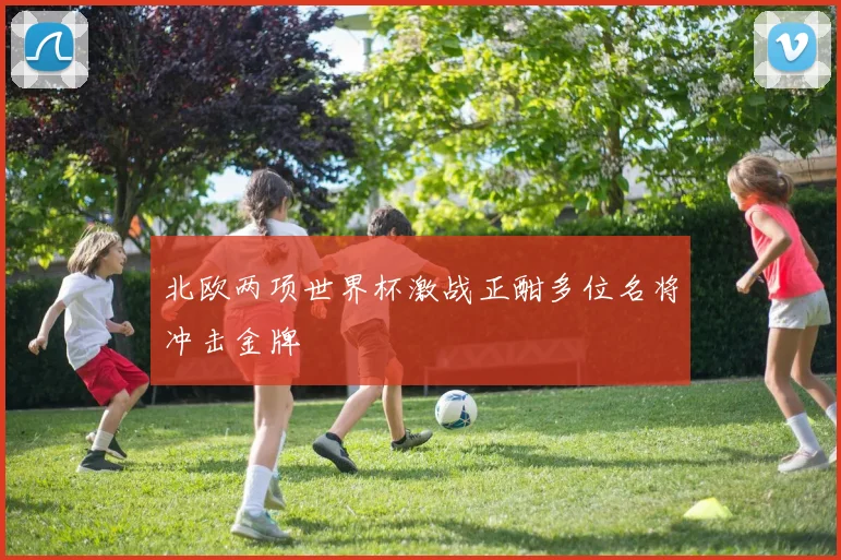 北欧两项世界杯激战正酣多位名将冲击金牌