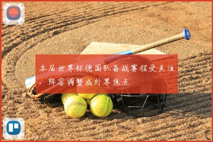 本届世界杯德国队备战赛程受关注,阵容调整成外界焦点