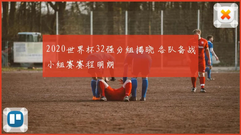 2020世界杯32强分组揭晓 各队备战小组赛赛程明朗