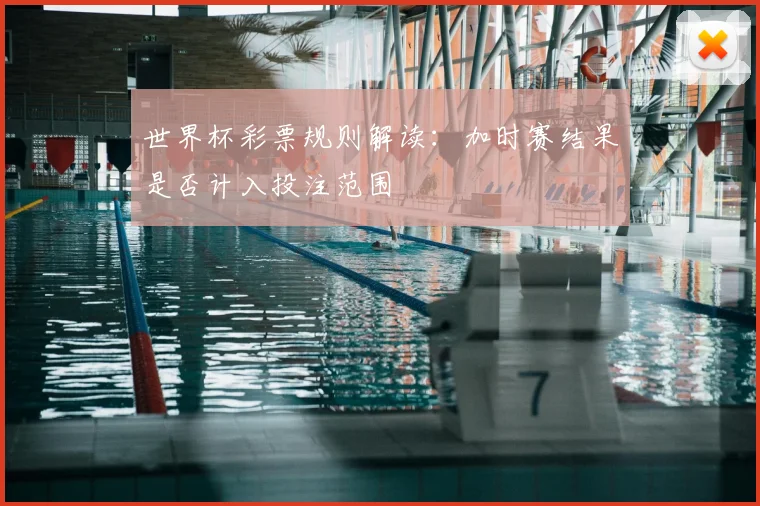 世界杯彩票规则解读：加时赛结果是否计入投注范围