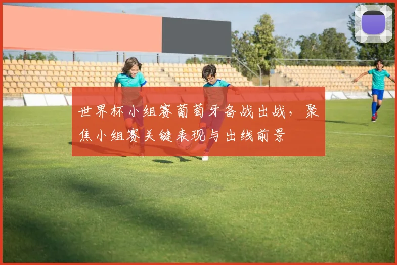 世界杯小组赛葡萄牙备战出战,聚焦小组赛关键表现与出线前景