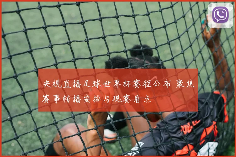 央视直播足球世界杯赛程公布 聚焦赛事转播安排与观赛看点