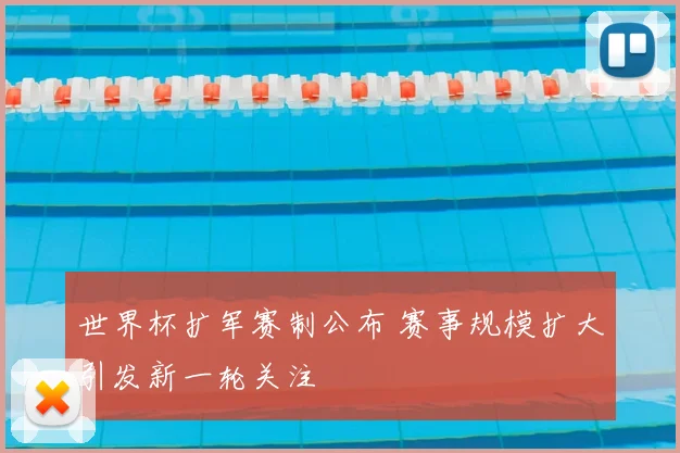 世界杯扩军赛制公布 赛事规模扩大引发新一轮关注