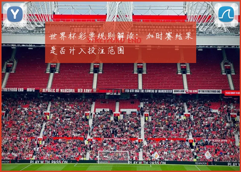 世界杯彩票规则解读：加时赛结果是否计入投注范围