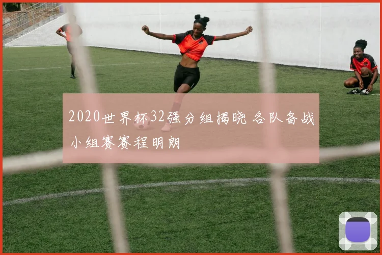 2020世界杯32强分组揭晓 各队备战小组赛赛程明朗