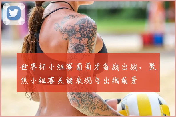 世界杯小组赛葡萄牙备战出战,聚焦小组赛关键表现与出线前景