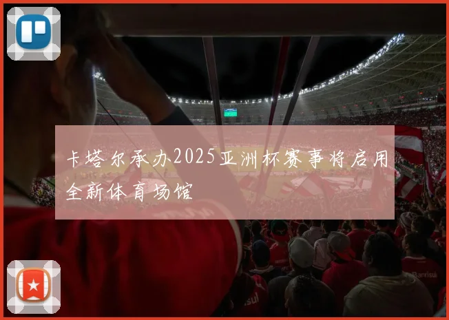 卡塔尔承办2025亚洲杯赛事将启用全新体育场馆