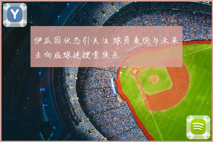 伊瓜因状态引关注 球员表现与未来去向成球迷搜索焦点