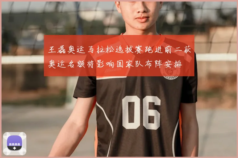 王磊奥运马拉松选拔赛跑进前二获奥运名额将影响国家队布阵安排