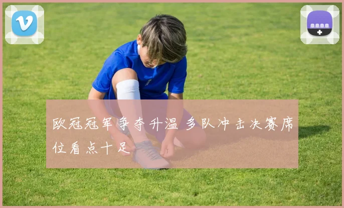 欧冠冠军争夺升温 多队冲击决赛席位看点十足