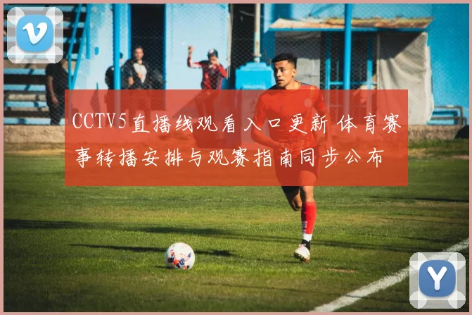 CCTV5直播线观看入口更新 体育赛事转播安排与观赛指南同步公布