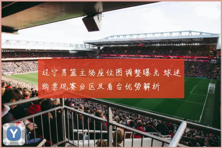 辽宁男篮主场座位图调整曝光 球迷购票观赛分区及看台优势解析