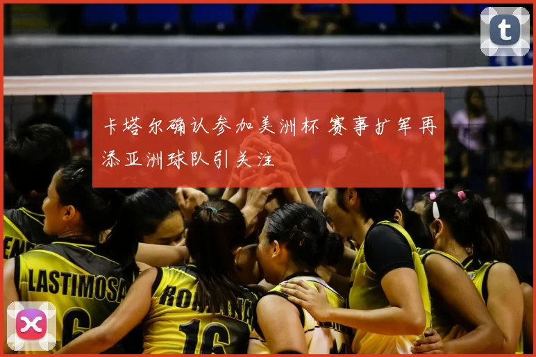 卡塔尔确认参加美洲杯 赛事扩军再添亚洲球队引关注