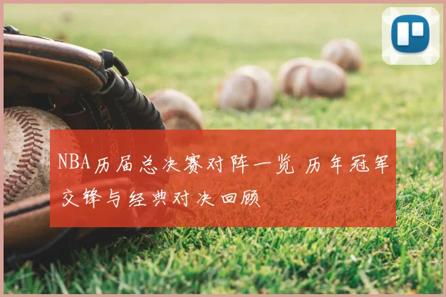 NBA历届总决赛对阵一览 历年冠军交锋与经典对决回顾