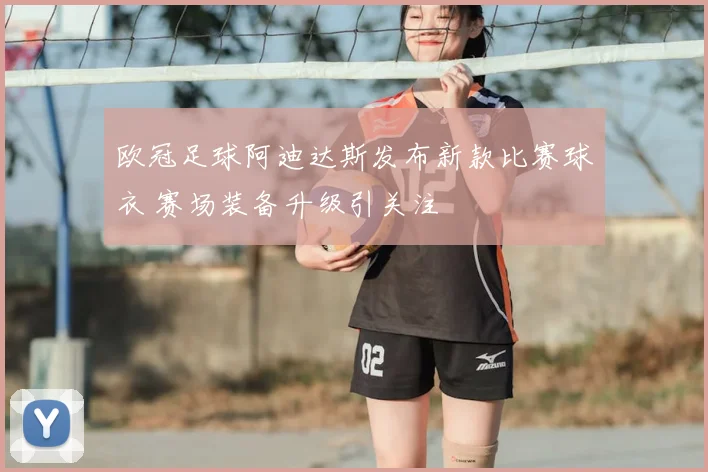 欧冠足球阿迪达斯发布新款比赛球衣 赛场装备升级引关注