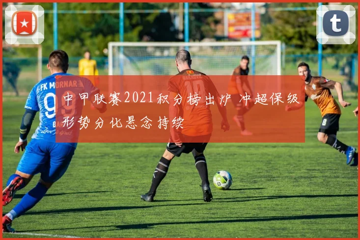 中甲联赛2021积分榜出炉 冲超保级形势分化悬念持续