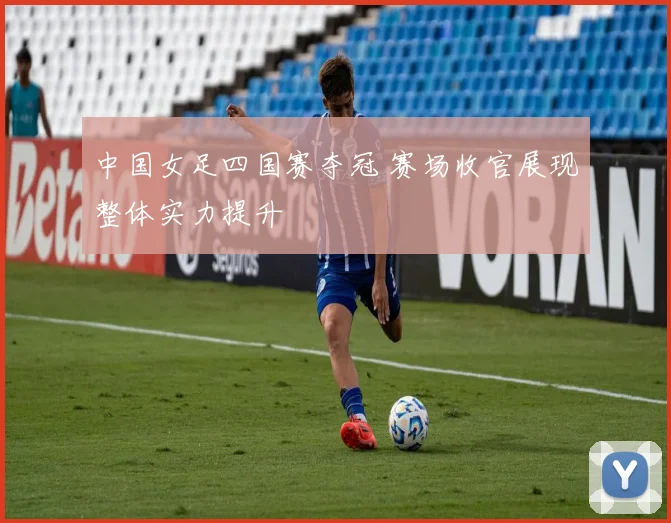 中国女足四国赛夺冠 赛场收官展现整体实力提升