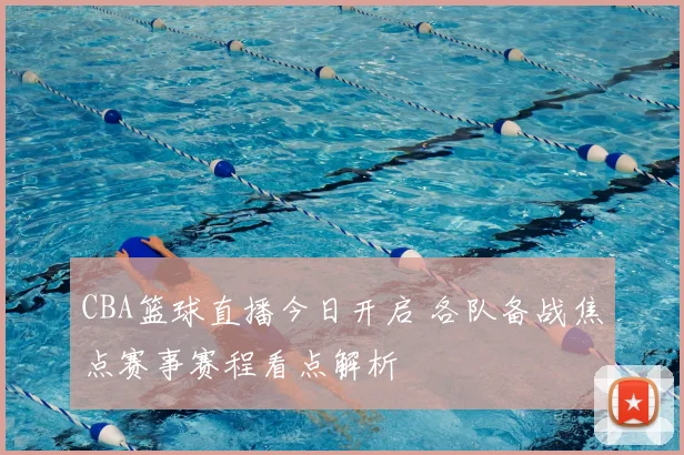 CBA篮球直播今日开启 各队备战焦点赛事赛程看点解析