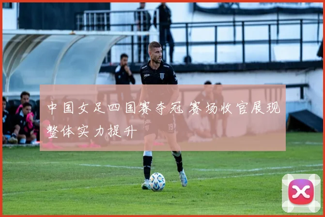 中国女足四国赛夺冠 赛场收官展现整体实力提升