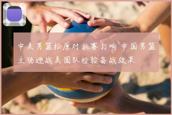 中美男篮松原对抗赛打响 中国男篮主场迎战美国队检验备战效果