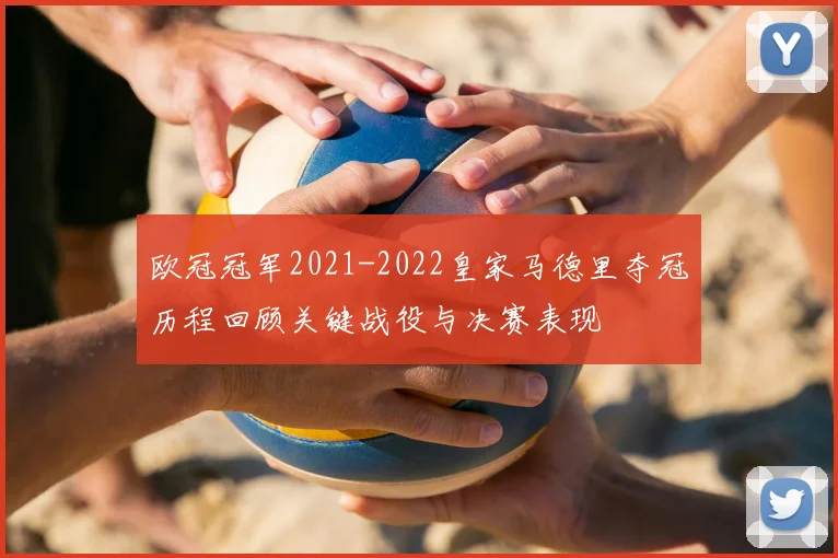 欧冠冠军2021-2022皇家马德里夺冠历程回顾关键战役与决赛表现