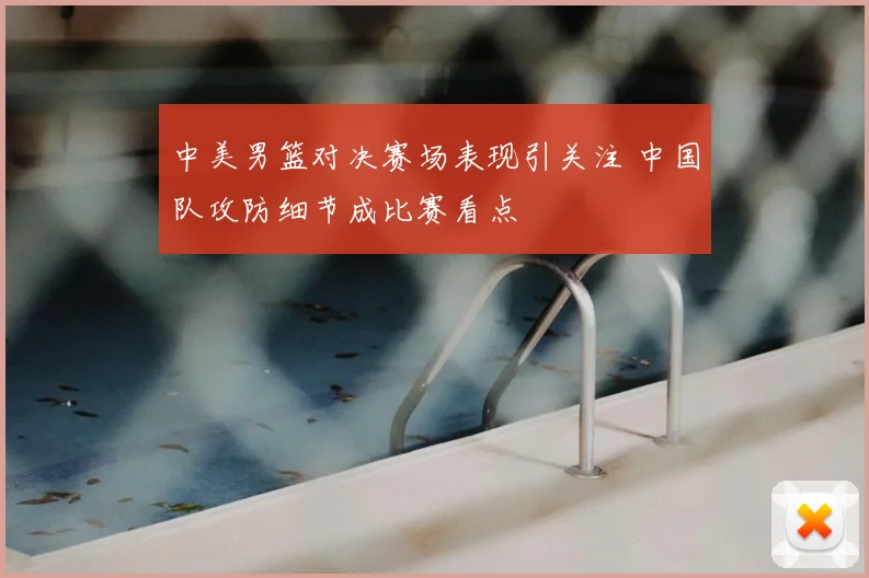 中美男篮对决赛场表现引关注 中国队攻防细节成比赛看点