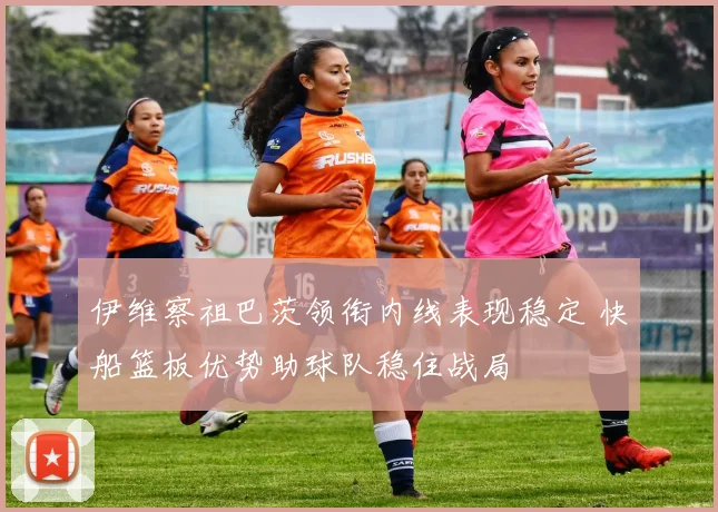 伊维察祖巴茨领衔内线表现稳定 快船篮板优势助球队稳住战局