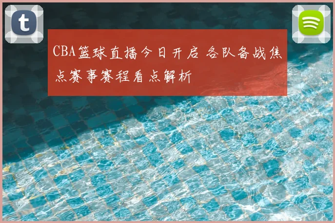 CBA篮球直播今日开启 各队备战焦点赛事赛程看点解析