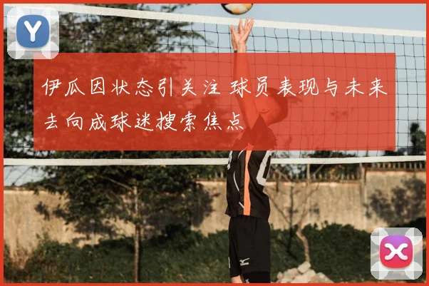 伊瓜因状态引关注 球员表现与未来去向成球迷搜索焦点