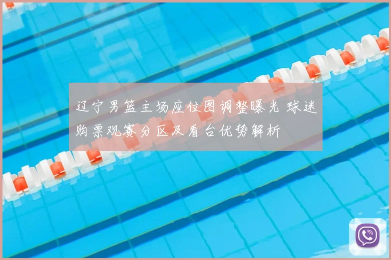 辽宁男篮主场座位图调整曝光 球迷购票观赛分区及看台优势解析