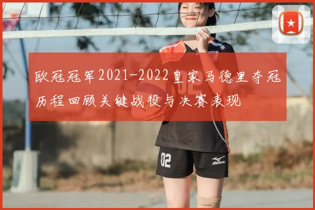 欧冠冠军2021-2022皇家马德里夺冠历程回顾关键战役与决赛表现