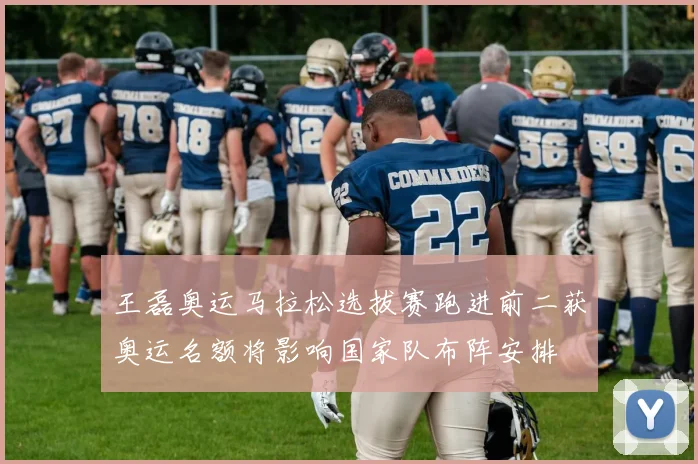 王磊奥运马拉松选拔赛跑进前二获奥运名额将影响国家队布阵安排