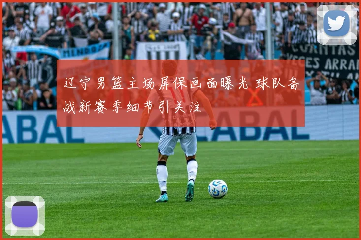 辽宁男篮主场屏保画面曝光 球队备战新赛季细节引关注