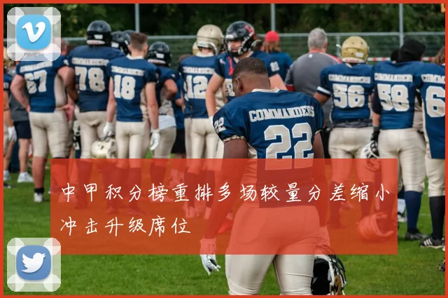 中甲积分榜重排多场较量分差缩小冲击升级席位